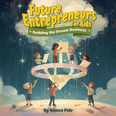 Future Entrepreneurs for Kids: Building the Dream Business by Polo, Bianca