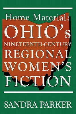 Home Material: Ohio's Nineteenth-Century Regional Women's Fiction by Parker, Sandra