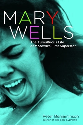 Mary Wells: The Tumultuous Life of Motown's First Superstar by Benjaminson, Peter