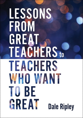 Lessons from Great Teachers to Teachers Who Want to Be Great: (Essential Qualities of Great Teachers) by Ripley, Dale