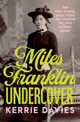 Miles Franklin Undercover: The Little-Known Years When She Created Her Own Brilliant Career by Davies, Kerrie