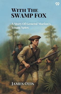 With The Swamp Fox A Story Of General Marion's Young Spies by Otis, James