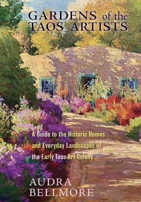 Gardens of the Taos Artists: A Guide to the Historic Homes and Everyday Landscapes of the Early Taos Art Colony by Bellmore, Audra