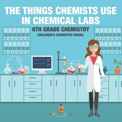 The Things Chemists Use in Chemical Labs 6th Grade Chemistry Children's Chemistry Books by Baby Professor