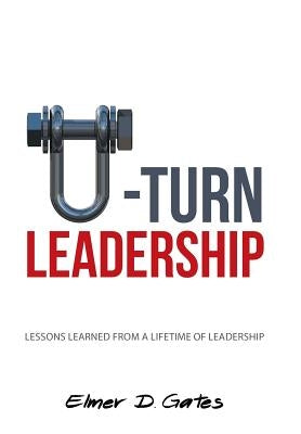 U-Turn Leadership: Lessons Learned from a Lifetime of Leadership by Gates, Elmer D.