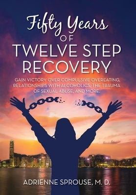 Fifty Years of Twelve Step Recovery: Gain victory over compulsive overeating, relationships with alcoholics, the trauma of sexual abuse, and more by Sprouse M. D., Adrienne