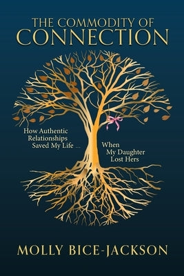 The Commodity of Connection: How Authentic Relationships Saved My Life When My Daughter Lost Hers by Bice-Jackson, Molly