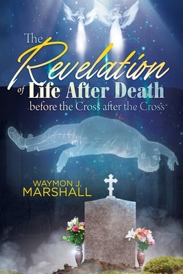 The Revelation of Life After Death Before the Cross and After the Cross by Marshall, Waymon J.