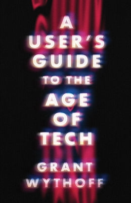 A User's Guide to the Age of Tech by Wythoff, Grant