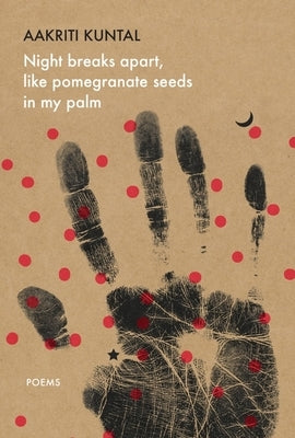 Night Breaks Apart, Like Pomegranate Seeds in My Palm: Poems by Kuntal, Aakriti