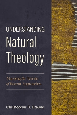 Understanding Natural Theology: Mapping the Terrain of Recent Approaches by Brewer, Christopher R.