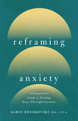 Reframing Anxiety: A Counselor's Guide to Finding Peace Through Curiosity by Roudkovski, Karen