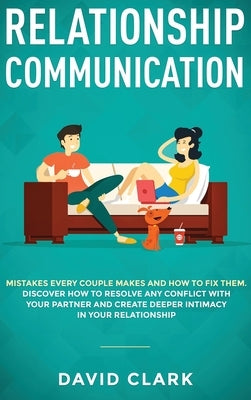 Relationship Communication: Mistakes Every Couple Makes and How to Fix Them: Discover How to Resolve Any Conflict with Your Partner and Create Dee by David, Clark