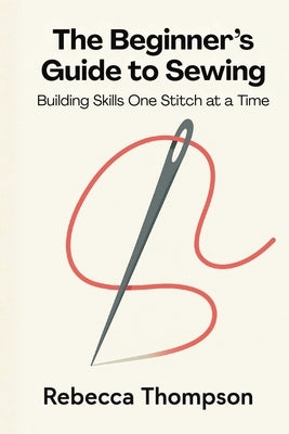 The Beginner's Guide to Sewing: Building Skills One Stitch at a Time by Thompson, Rebecca