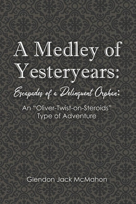 A Medley of Yesteryears: Escapades of a Delinquent Orphan: An 'Oliver-Twist-on-Steroids' Type of Adventure by McMahon, Glendon Jack