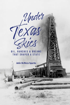 Under Texas Skies: Oil, Ranches, and Dreams That Shaped a State by Sparks, Julie Dewees