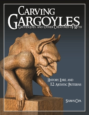 Carving Gargoyles, Grotesques, and Other Creatures of Myth: History, Lore, and 12 Artistic Patterns by Cipa, Shawn