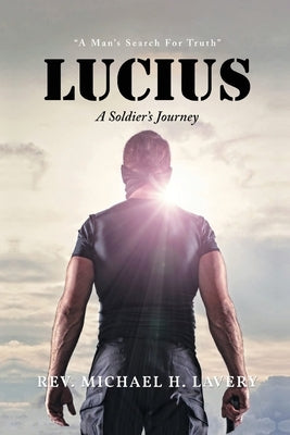 Lucius: A Soldier's Journey "A Man's Search For Truth" by Lavery, Michael H.