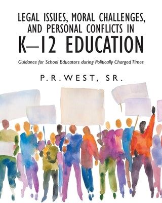 Legal Issues, Moral Challenges, and Personal Conflicts in K-12 Education: Guidance for School Educators during Politically Charged Times by West, P. R., Sr.