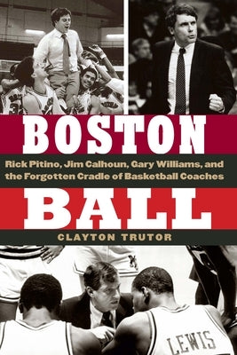 Boston Ball: Rick Pitino, Jim Calhoun, Gary Williams, and the Forgotten Cradle of Basketball Coaches by Trutor, Clayton