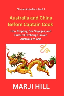 Australia and China Before Captain Cook: How Trepang, Sea Voyages, and Cultural Exchange Linked Australia to Asia by Hill, Marji