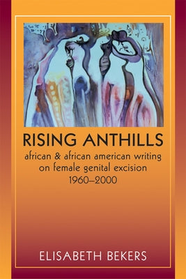 Rising Anthills: African and African American Writing on Female Genital Excision, 1960a 2000 by Bekers, Elisabeth