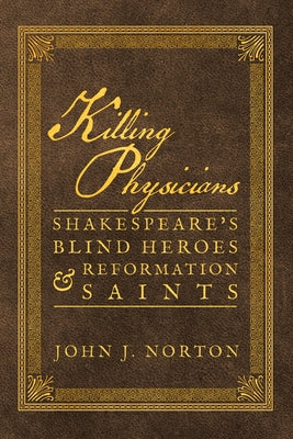 Killing Physicians: Shakespeare's Blind Heroes and Reformation Saints by Norton, John J.