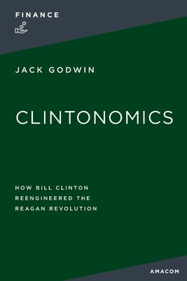 Clintonomics: How Bill Clinton Reengineered the Reagan Revolution by Godwin, Jack