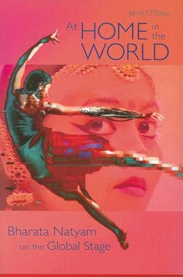 At Home in the World: Bharata Natyam on the Global Stage by O'Shea, Janet