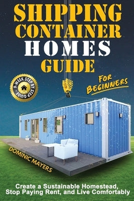 Shipping Container Homes Guide For Beginners: Create A Sustainable Homestead, Stop Paying Rent & Live Comfortably by Mayers, Dominic