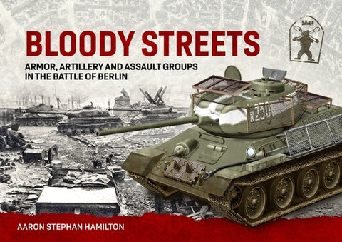Bloody Streets: Armor, Artillery and Assault Groups in the Battle of Berlin by Hamilton, Aaron Stephan