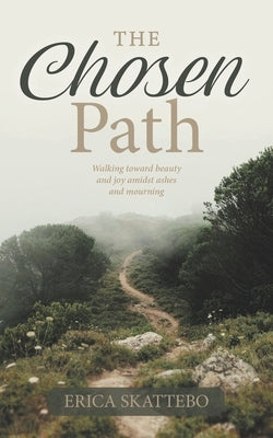 The Chosen Path: Walking toward beauty and joy amidst ashes and mourning by Skattebo, Erica