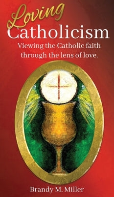 Loving Catholicism: Viewing the Catholic faith through the lens of love by Miller, Brandy M.
