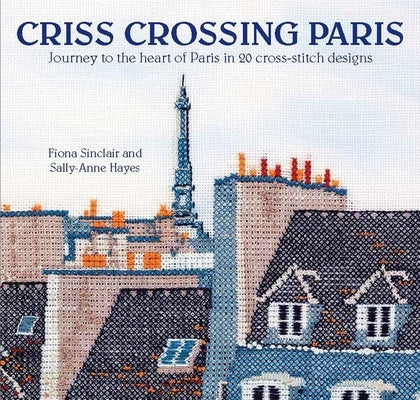 Criss-Crossing Paris: Journey to the Heart of Paris in 20 Cross-Stitch Designs by Sinclair, Fiona