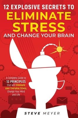 12 Explosive Secrets To Eliminate Stress And Change Mind: Complete Guide To 12 Principles That Will Eliminate Your Everyday Stress, Change Your Mind A by Meyer, Steve
