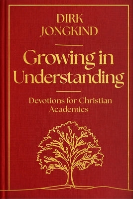 Growing in Understanding: Devotions for Christian Academics by Jongkind, Dirk