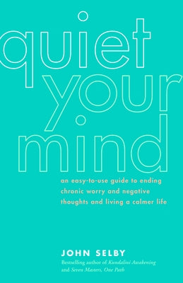 Quiet Your Mind: An Easy-To-Use Guide to Ending Chronic Worry and Negative Thoughts and Living a Calmer Life by Selby, John