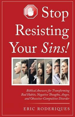Stop Resisting Your Sins!: Biblical Answers for Transforming Bad Habits, Negative Thoughts, Anger, and Obsessive-Compulsive Disorder by Roderiques, Eric