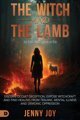 The Witch and the Lamb: Discern Occult Deception, Expose Witchcraft, and Find Healing from Trauma, Mental Illness & Demonic Oppression by Joy, Jenny