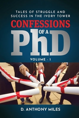 Confessions of a PhD: Tales of Struggle and Success in the Ivory Tower Volume 1 by Miles, D. Anthony
