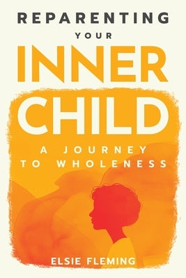 Reparenting Your Inner Child: A Journey to Wholeness: Map Your Trauma, Rediscover Your Authentic Self, Enhance Your Relationships, and Achieve Emotion by Fleming, Elsie