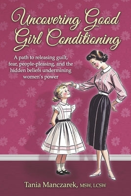 Uncovering Good Girl Conditioning: A Path to Healing Guilt, Fear, People-Pleasing, and the Hidden Beliefs Undermining Women's Power by Manczarek Msw Lcsw, Tania