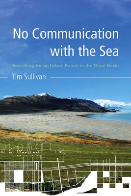 No Communication with the Sea: Searching for an Urban Future in the Great Basin by Sullivan, Tim