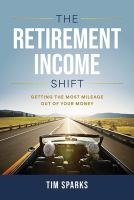 The Retirement Income Shift: Getting the Most Mileage Our of Your Money by Sparks, Tim