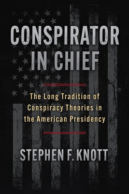 Conspirator in Chief: The Long Tradition of Conspiracy Theories in the American Presidency by Knott, Stephen F.