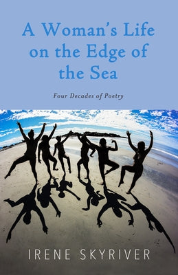 A Woman's Life on the Edge of the Sea: Four Decades of Poetry by Skyriver, Irene