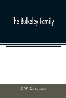 The Bulkeley family; or the descendants of Rev. Peter Bulkeley, who settled at Concord, Mass., in 1636. Compiled at the request of Joseph E. Bulkeley by W. Chapman, F.