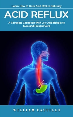 Acid Reflux: Learn How to Cure Acid Reflux Naturally (A Complete Cookbook With Low Acid Recipes to Cure and Prevent Gerd) by Castillo, William