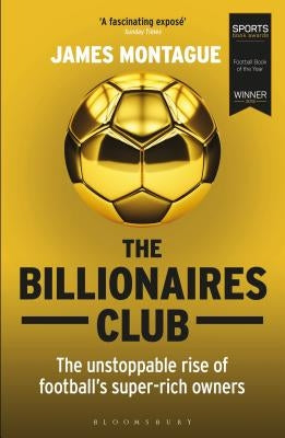 The Billionaires Club: The Unstoppable Rise of Football's Super-Rich Owners Winner Football Book of the Year, Sports Book Awards 2018 by Montague, James
