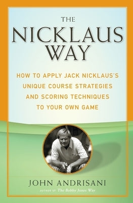 The Nicklaus Way: How to Apply Jack Nicklaus's Unique Course Strategies and Scoring Techniques to Your Own Game by Andrisani, John